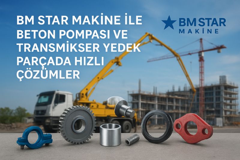 BM Star Makina ile Beton Pompası ve Transmikser Yedek Parçada Hızlı Çözümler